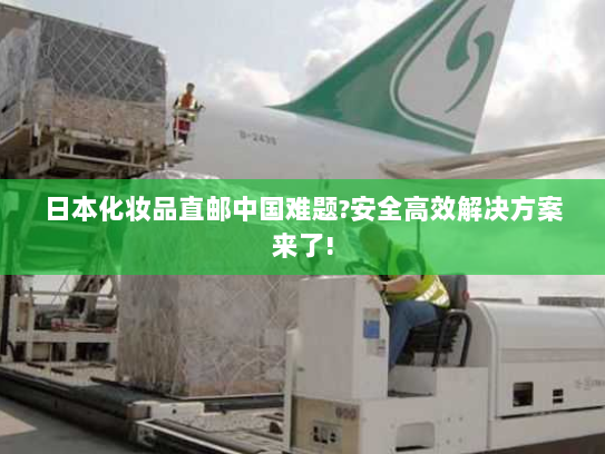 日本化妆品直邮中国难题?安全高效解决方案来了! 日本化妆品直邮中国难题?安全高效解决方案来了!