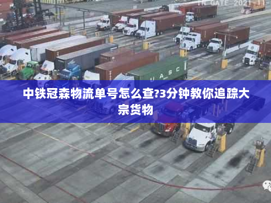中铁冠森物流单号怎么查?3分钟教你追踪大宗货物 中铁冠森物流单号怎么查?3分钟教你追踪大宗货物
