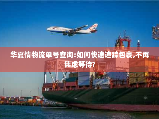 华夏情物流单号查询:如何快速追踪包裹,不再焦虑等待?