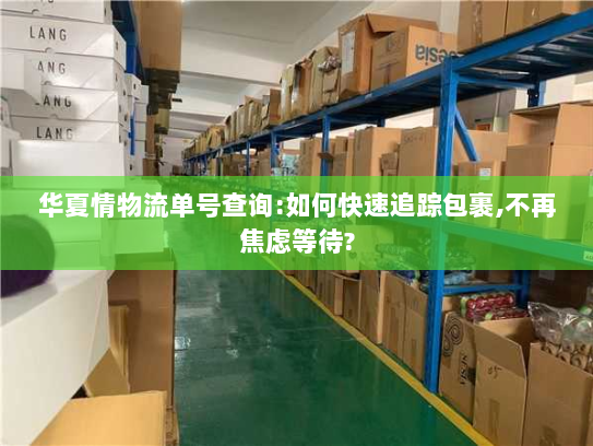 华夏情物流单号查询:如何快速追踪包裹,不再焦虑等待? 华夏情物流单号查询:如何快速追踪包裹,不再焦虑等待?