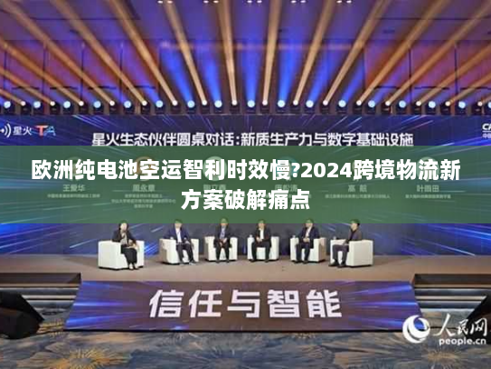 欧洲纯电池空运智利时效慢?2024跨境物流新方案破解痛点 欧洲纯电池空运智利时效慢?2024跨境物流新方案破解痛点