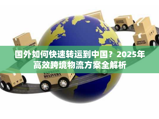国外如何快速转运到中国？2025年高效跨境物流方案全解析