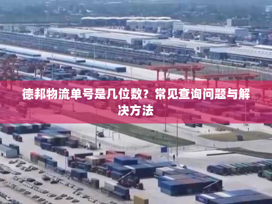 德邦物流单号是几位数？常见查询问题与解决方法