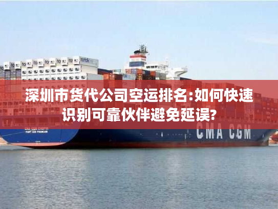 深圳市货代公司空运排名:如何快速识别可靠伙伴避免延误?