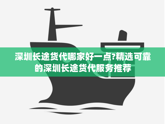 深圳长途货代哪家好一点?精选可靠的深圳长途货代服务推荐