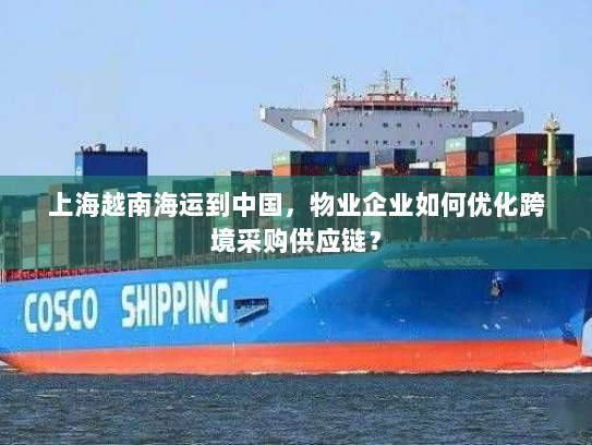 上海越南海运到中国,物业企业如何优化跨境采购供应链? 上海越南海运到中国,物业企业如何优化跨境采购供应链?