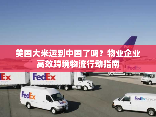 美国大米运到中国了吗?物业企业高效跨境物流行动指南 美国大米运到中国了吗?物业企业高效跨境物流行动指南