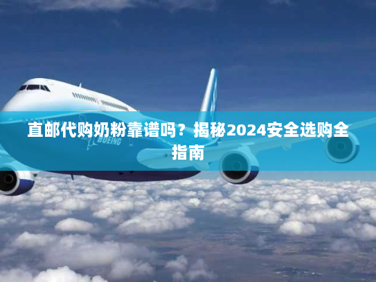 直邮代购奶粉靠谱吗？揭秘2024安全选购全指南