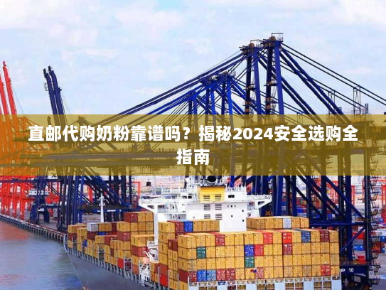 直邮代购奶粉靠谱吗？揭秘2024安全选购全指南