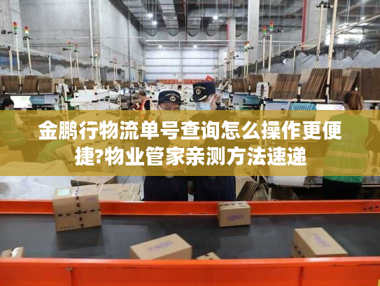 金鹏行物流单号查询怎么操作更便捷?物业管家亲测方法速递 金鹏行物流单号查询怎么操作更便捷?物业管家亲测方法速递