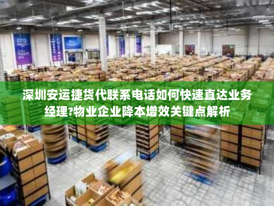 深圳安运捷货代联系电话如何快速直达业务经理?物业企业降本增效关键点解析 深圳安运捷货代联系电话如何快速直达业务经理?物业企业降本增效关键点解析