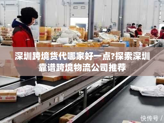 深圳跨境货代哪家好一点?探索深圳靠谱跨境物流公司推荐 深圳跨境货代哪家好一点?探索深圳靠谱跨境物流公司推荐
