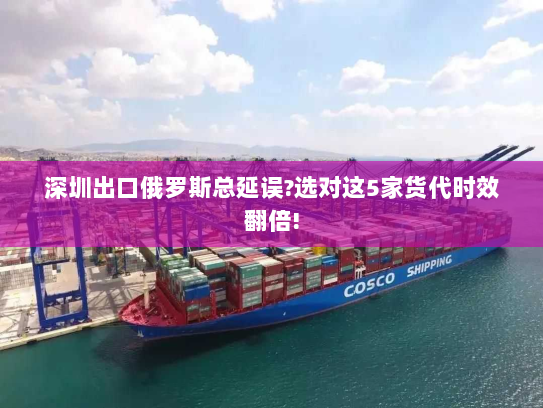 深圳出口俄罗斯总延误?选对这5家货代时效翻倍! 深圳出口俄罗斯总延误?选对这5家货代时效翻倍!