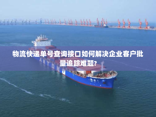 物流快递单号查询接口如何解决企业客户批量追踪难题?