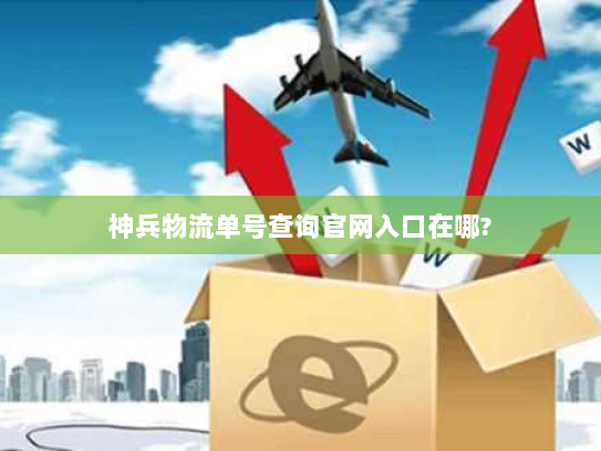 神兵物流单号查询官网入口在哪?