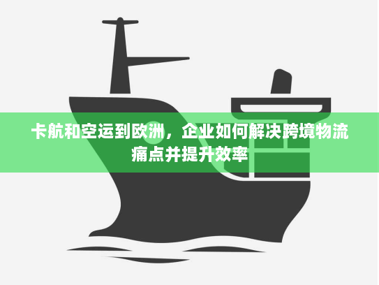 卡航和空运到欧洲，企业如何解决跨境物流痛点并提升效率
