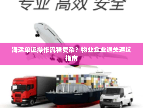 海运单证操作流程复杂?物业企业通关避坑指南 海运单证操作流程复杂?物业企业通关避坑指南