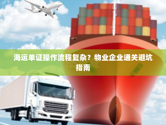 海运单证操作流程复杂?物业企业通关避坑指南 海运单证操作流程复杂?物业企业通关避坑指南