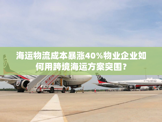 海运物流成本暴涨40%物业企业如何用跨境海运方案突围？