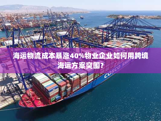 海运物流成本暴涨40%物业企业如何用跨境海运方案突围? 海运物流成本暴涨40%物业企业如何用跨境海运方案突围?