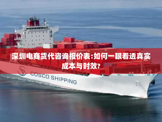深圳电商货代咨询报价表:如何一眼看透真实成本与时效?