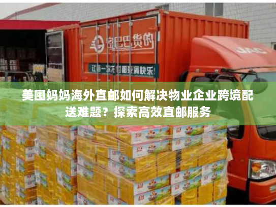 美囤妈妈海外直邮如何解决物业企业跨境配送难题？探索高效直邮服务