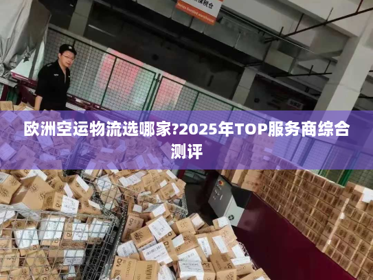 欧洲空运物流选哪家?2025年TOP服务商综合测评 欧洲空运物流选哪家?2025年TOP服务商综合测评