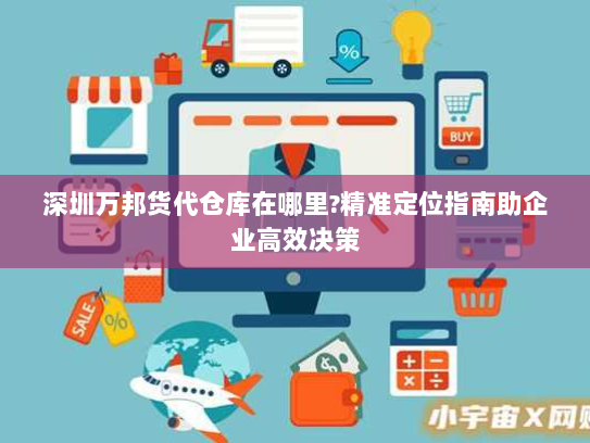 深圳万邦货代仓库在哪里?精准定位指南助企业高效决策 深圳万邦货代仓库在哪里?精准定位指南助企业高效决策