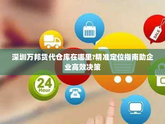 深圳万邦货代仓库在哪里?精准定位指南助企业高效决策 深圳万邦货代仓库在哪里?精准定位指南助企业高效决策
