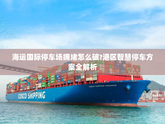 海运国际停车场拥堵怎么破?港区智慧停车方案全解析