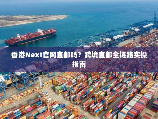 香港Next官网直邮吗?跨境直邮全链路实操指南 香港Next官网直邮吗?跨境直邮全链路实操指南