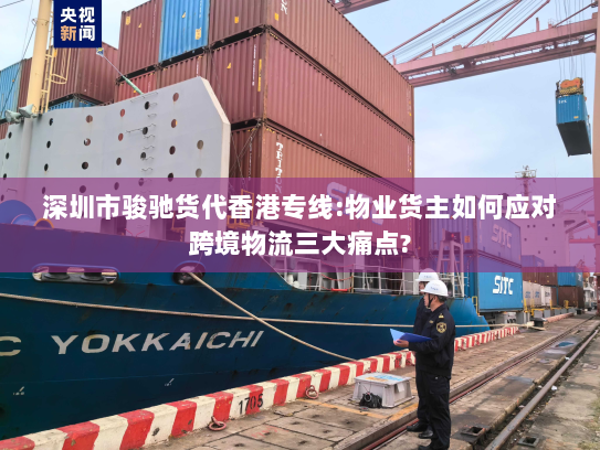 深圳市骏驰货代香港专线:物业货主如何应对跨境物流三大痛点? 深圳市骏驰货代香港专线:物业货主如何应对跨境物流三大痛点?