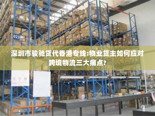 深圳市骏驰货代香港专线:物业货主如何应对跨境物流三大痛点? 深圳市骏驰货代香港专线:物业货主如何应对跨境物流三大痛点?