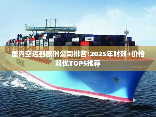 国内空运到欧洲公司排名:2025年时效+价格双优TOP5推荐 国内空运到欧洲公司排名:2025年时效+价格双优TOP5推荐