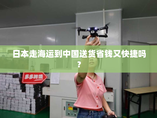 日本走海运到中国送货省钱又快捷吗? 日本走海运到中国送货省钱又快捷吗?