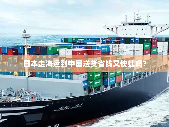 日本走海运到中国送货省钱又快捷吗? 日本走海运到中国送货省钱又快捷吗?