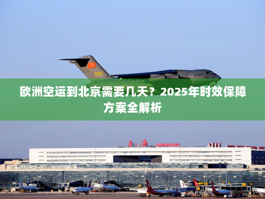 欧洲空运到北京需要几天？2025年时效保障方案全解析
