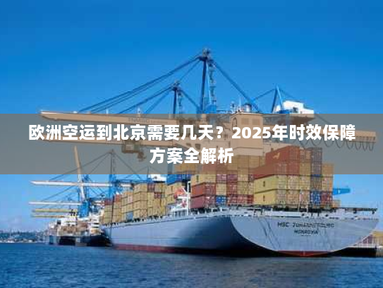 欧洲空运到北京需要几天?2025年时效保障方案全解析 欧洲空运到北京需要几天?2025年时效保障方案全解析