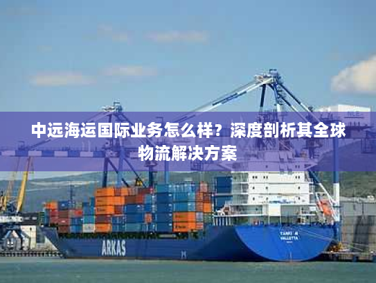 中远海运国际业务怎么样？深度剖析其全球物流解决方案
