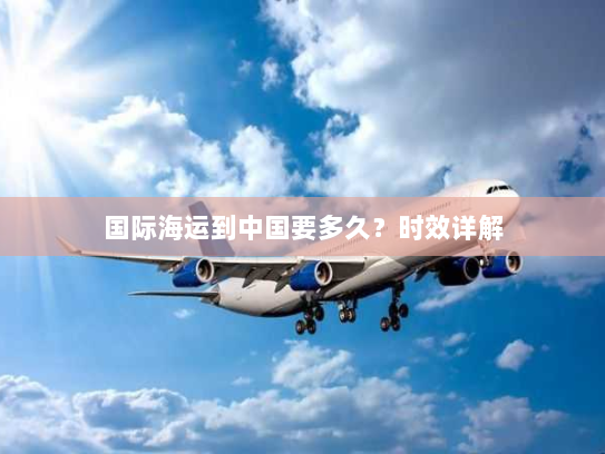 国际海运到中国要多久?时效详解 国际海运到中国要多久?时效详解