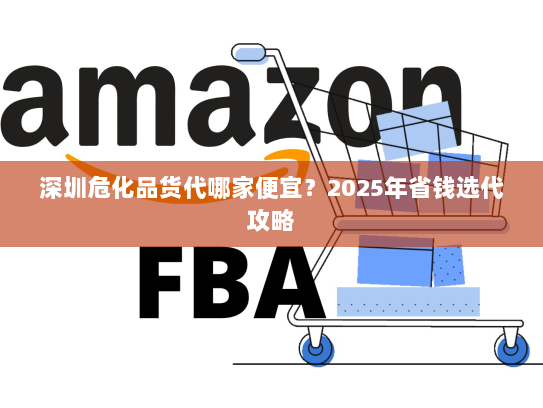 深圳危化品货代哪家便宜?2025年省钱选代攻略 深圳危化品货代哪家便宜?2025年省钱选代攻略