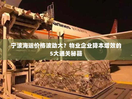 宁波海运价格波动大?物业企业降本增效的5大通关秘籍 宁波海运价格波动大?物业企业降本增效的5大通关秘籍