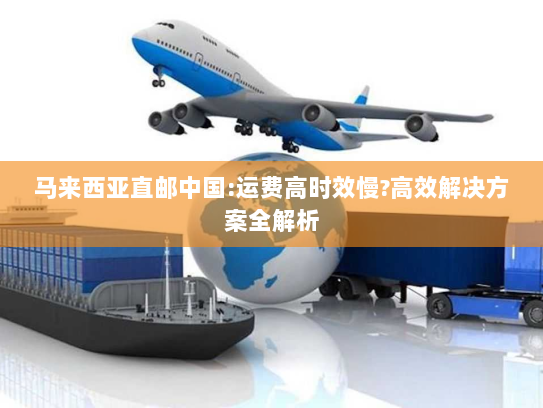 马来西亚直邮中国:运费高时效慢?高效解决方案全解析 马来西亚直邮中国:运费高时效慢?高效解决方案全解析