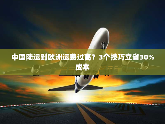 中国陆运到欧洲运费过高?3个技巧立省30%成本 中国陆运到欧洲运费过高?3个技巧立省30%成本