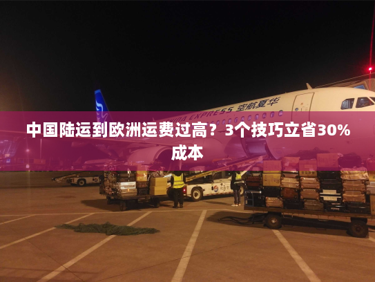 中国陆运到欧洲运费过高?3个技巧立省30%成本 中国陆运到欧洲运费过高?3个技巧立省30%成本