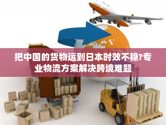 把中国的货物运到日本时效不稳?专业物流方案解决跨境难题