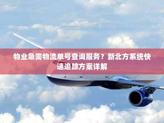 物业急需物流单号查询服务？新北方系统快速追踪方案详解
