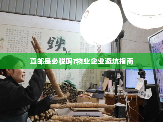 直邮是必税吗?物业企业避坑指南