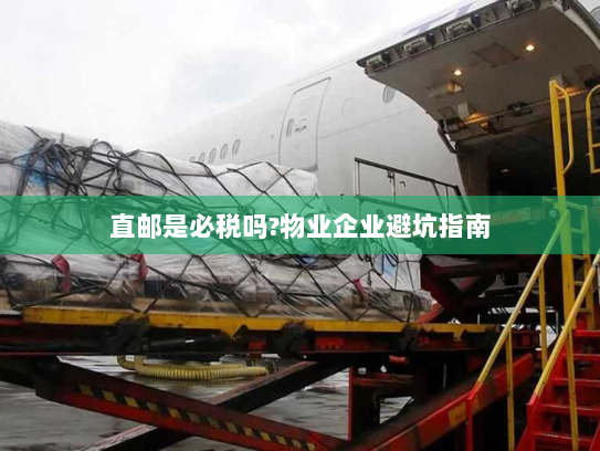 直邮是必税吗?物业企业避坑指南 直邮是必税吗?物业企业避坑指南
