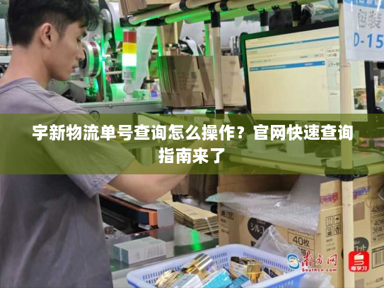 宇新物流单号查询怎么操作？官网快速查询指南来了